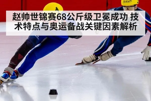 赵帅世锦赛68公斤级卫冕成功 技术特点与奥运备战关键因素解析（jiuyou）