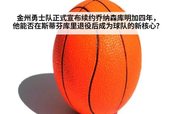 金州勇士队正式宣布续约乔纳森库明加四年，他能否在斯蒂芬库里退役后成为球队的新核心？（jiuyou）