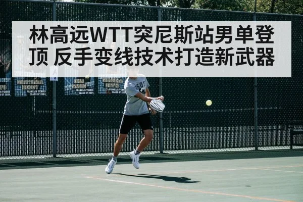 林高远WTT突尼斯站男单登顶 反手变线技术打造新武器