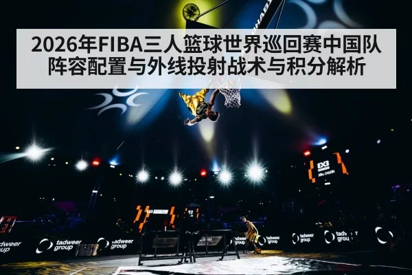 2026年FIBA三人篮球世界巡回赛中国队阵容配置与外线投射战术与积分解析（jiuyou）