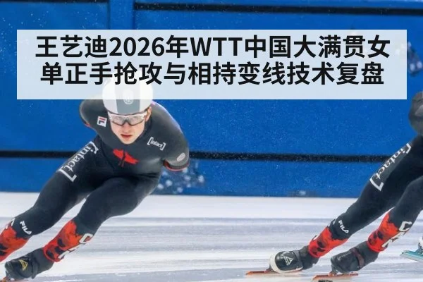 王艺迪2026年WTT中国大满贯女单正手抢攻与相持变线技术复盘