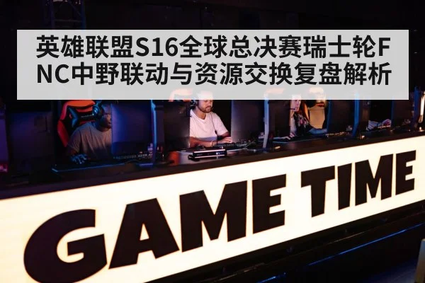 英雄联盟S16全球总决赛瑞士轮FNC中野联动与资源交换复盘解析（jiuyou）