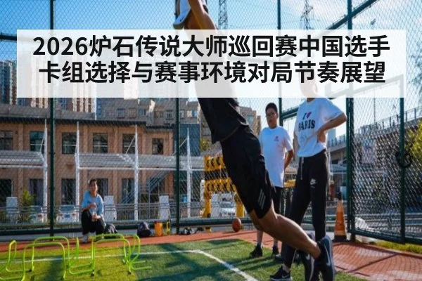 2026炉石传说大师巡回赛中国选手卡组选择与赛事环境对局节奏展望