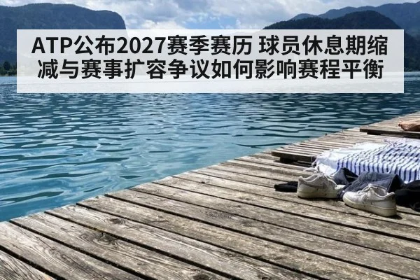 ATP公布2027赛季赛历 球员休息期缩减与赛事扩容争议如何影响赛程平衡