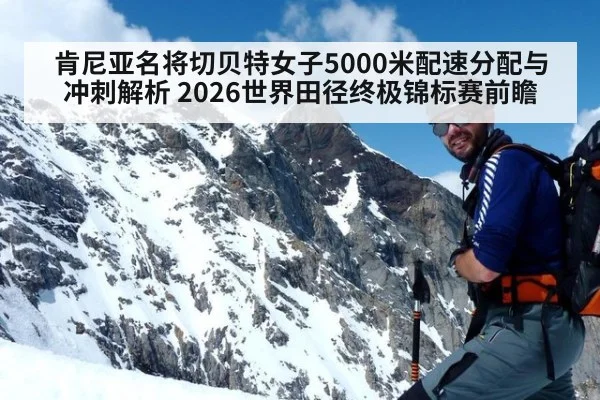 肯尼亚名将切贝特女子5000米配速分配与冲刺解析 2026世界田径终极锦标赛前瞻