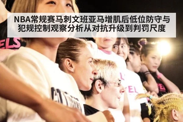 NBA常规赛马刺文班亚马增肌后低位防守与犯规控制观察分析从对抗升级到判罚尺度